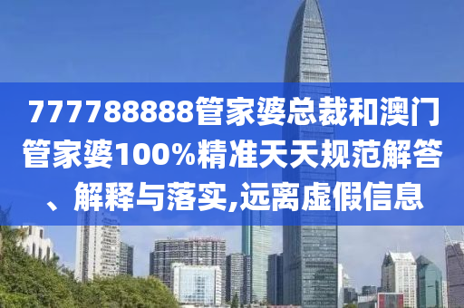 777788888管家婆总裁和澳门管家婆100%精准天天规范解答、解释与落实,远离虚假信息