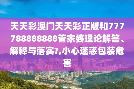 天天彩澳门天天彩正版和777788888888管家婆理论解答、解释与落实?,小心迷惑包装危害