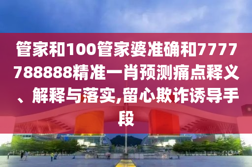 管家和100管家婆准确和7777788888精准一肖预测痛点释义、解释与落实,留心欺诈诱导手段