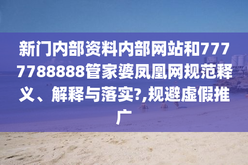 新门内部资料内部网站和7777788888管家婆凤凰网规范释义、解释与落实?,规避虚假推广