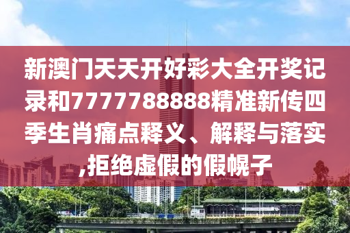 新澳门天天开好彩大全开奖记录和7777788888精准新传四季生肖痛点释义、解释与落实,拒绝虚假的假幌子