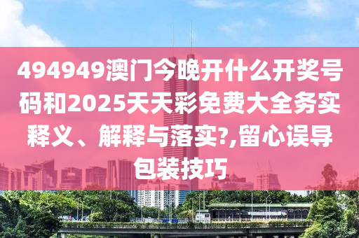 494949澳门今晚开什么开奖号码和2025天天彩免费大全务实释义、解释与落实?,留心误导包装技巧