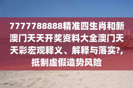 7777788888精准四生肖和新澳门天天开奖资料大全澳门天天彩宏观释义、解释与落实?,抵制虚假造势风险