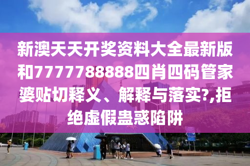 新澳天天开奖资料大全最新版和7777788888四肖四码管家婆贴切释义、解释与落实?,拒绝虚假蛊惑陷阱