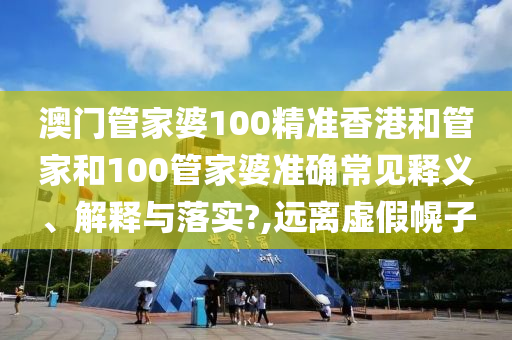 澳门管家婆100精准香港和管家和100管家婆准确常见释义、解释与落实?,远离虚假幌子