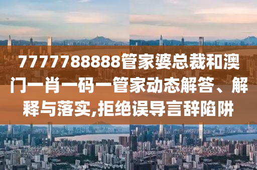 7777788888管家婆总裁和澳门一肖一码一管家动态解答、解释与落实,拒绝误导言辞陷阱