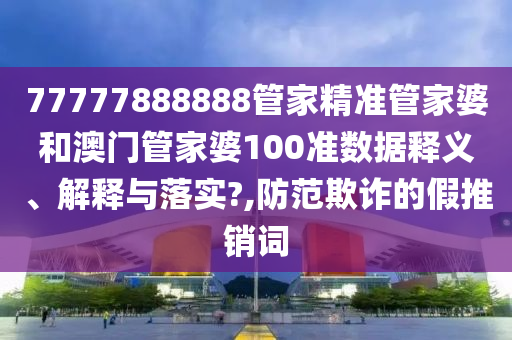 77777888888管家精准管家婆和澳门管家婆100准数据释义、解释与落实?,防范欺诈的假推销词