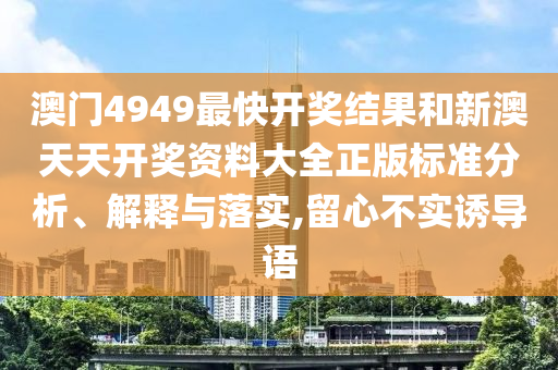 澳门4949最快开奖结果和新澳天天开奖资料大全正版标准分析、解释与落实,留心不实诱导语