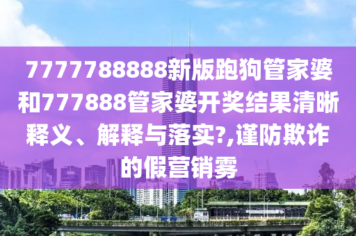 7777788888新版跑狗管家婆和777888管家婆开奖结果清晰释义、解释与落实?,谨防欺诈的假营销雾