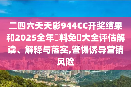 二四六天天彩944CC开奖结果和2025全年資料免費大全评估解读、解释与落实,警惕诱导营销风险