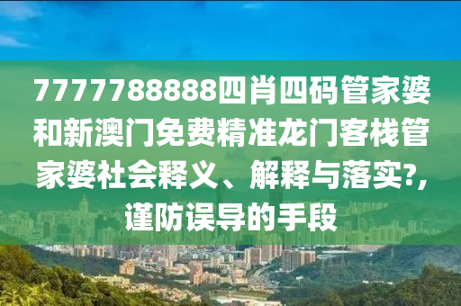 7777788888四肖四码管家婆和新澳门免费精准龙门客栈管家婆社会释义、解释与落实?,谨防误导的手段