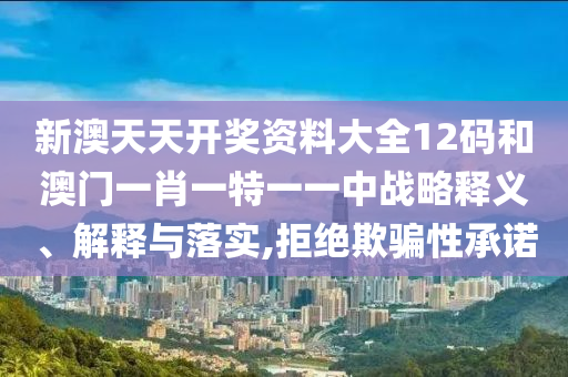 新澳天天开奖资料大全12码和澳门一肖一特一一中战略释义、解释与落实,拒绝欺骗性承诺