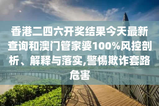 香港二四六开奖结果今天最新查询和澳门管家婆100%风控剖析、解释与落实,警惕欺诈套路危害