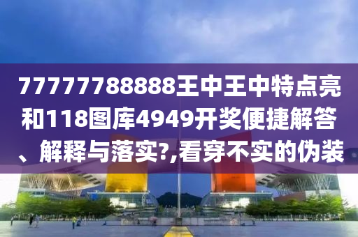 77777788888王中王中特点亮和118图库4949开奖便捷解答、解释与落实?,看穿不实的伪装