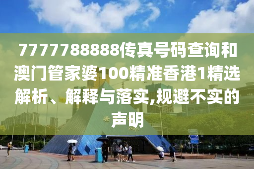 7777788888传真号码查询和澳门管家婆100精准香港1精选解析、解释与落实,规避不实的声明