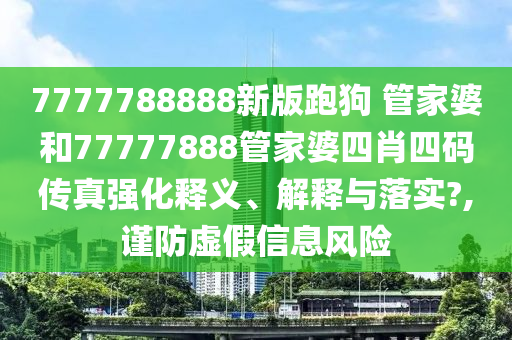 7777788888新版跑狗 管家婆和77777888管家婆四肖四码传真强化释义、解释与落实?,谨防虚假信息风险