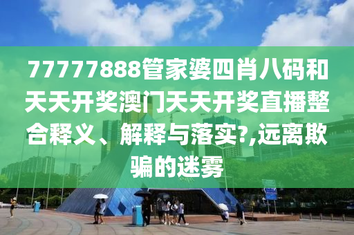 77777888管家婆四肖八码和天天开奖澳门天天开奖直播整合释义、解释与落实?,远离欺骗的迷雾