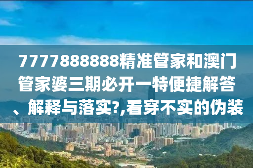 7777888888精准管家和澳门管家婆三期必开一特便捷解答、解释与落实?,看穿不实的伪装