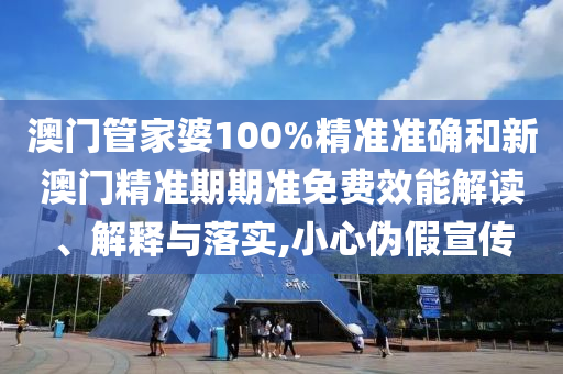 澳门管家婆100%精准准确和新澳门精准期期准免费效能解读、解释与落实,小心伪假宣传
