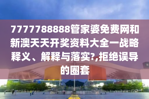 7777788888管家婆免费网和新澳天天开奖资料大全一战略释义、解释与落实?,拒绝误导的圈套