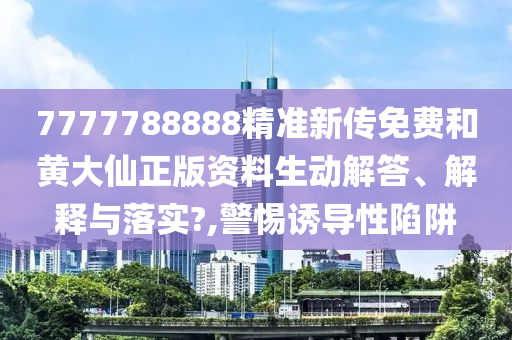 7777788888精准新传免费和黄大仙正版资料生动解答、解释与落实?,警惕诱导性陷阱
