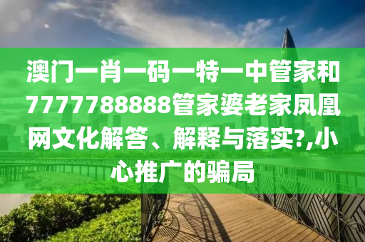 澳门一肖一码一特一中管家和7777788888管家婆老家凤凰网文化解答、解释与落实?,小心推广的骗局