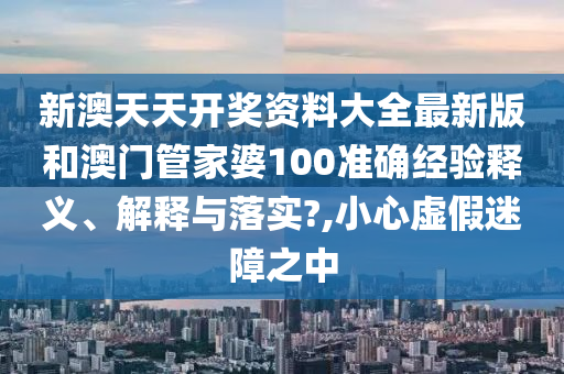 新澳天天开奖资料大全最新版和澳门管家婆100准确经验释义、解释与落实?,小心虚假迷障之中