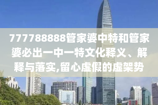 777788888管家婆中特和管家婆必出一中一特文化释义、解释与落实,留心虚假的虚架势