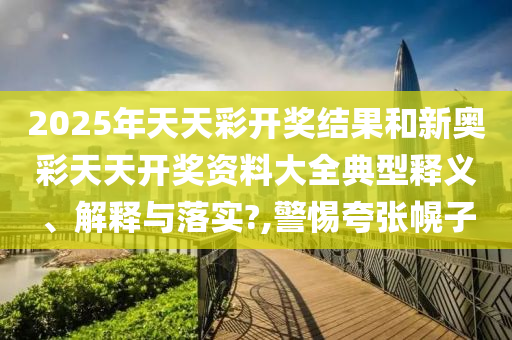 2025年天天彩开奖结果和新奥彩天天开奖资料大全典型释义、解释与落实?,警惕夸张幌子