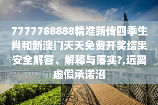 7777788888精准新传四季生肖和新澳门天天免费开奖结果安全解答、解释与落实?,远离虚假承诺沼