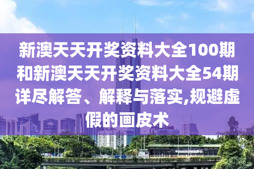新澳天天开奖资料大全100期和新澳天天开奖资料大全54期详尽解答、解释与落实,规避虚假的画皮术