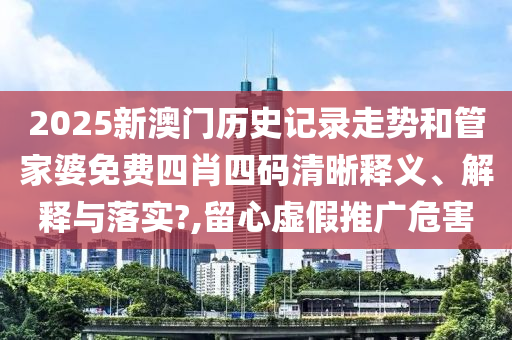 2025新澳门历史记录走势和管家婆免费四肖四码清晰释义、解释与落实?,留心虚假推广危害