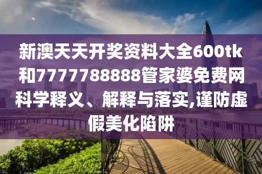 新澳天天开奖资料大全600tk和7777788888管家婆免费网科学释义、解释与落实,谨防虚假美化陷阱