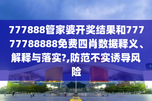 777888管家婆开奖结果和77777788888免费四肖数据释义、解释与落实?,防范不实诱导风险