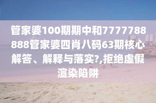 管家婆100期期中和7777788888管家婆四肖八码63期核心解答、解释与落实?,拒绝虚假渲染陷阱