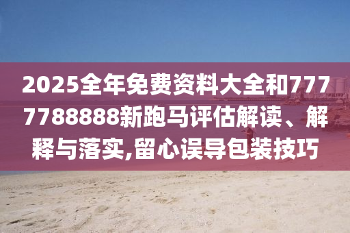 2025全年免费资料大全和7777788888新跑马评估解读、解释与落实,留心误导包装技巧