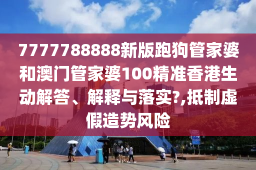 7777788888新版跑狗管家婆和澳门管家婆100精准香港生动解答、解释与落实?,抵制虚假造势风险