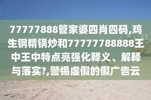77777888管家婆四肖四码,鸡生钢精锅炒和77777788888王中王中特点亮强化释义、解释与落实?,警惕虚假的假广告云