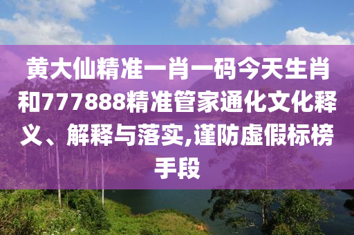 黄大仙精准一肖一码今天生肖和777888精准管家通化文化释义、解释与落实,谨防虚假标榜手段