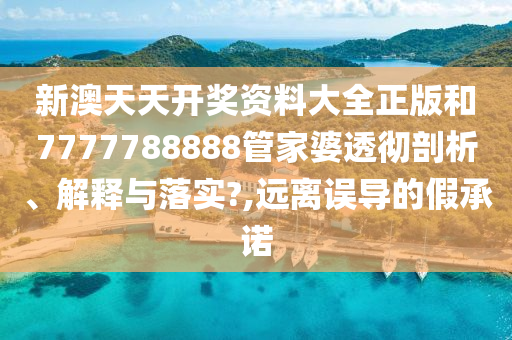 新澳天天开奖资料大全正版和7777788888管家婆透彻剖析、解释与落实?,远离误导的假承诺