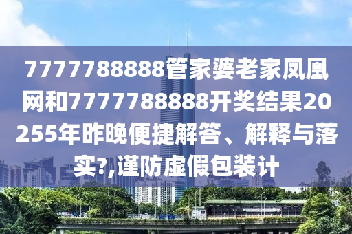 7777788888管家婆老家凤凰网和7777788888开奖结果20255年昨晚便捷解答、解释与落实?,谨防虚假包装计