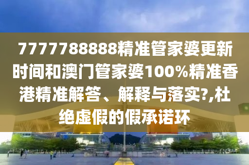 7777788888精准管家婆更新时间和澳门管家婆100%精准香港精准解答、解释与落实?,杜绝虚假的假承诺环