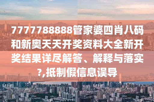 7777788888管家婆四肖八码和新奥天天开奖资料大全新开奖结果详尽解答、解释与落实?,抵制假信息误导