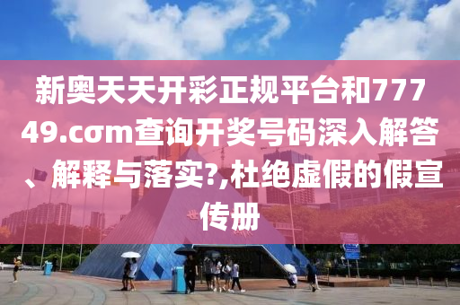 新奥天天开彩正规平台和77749.cσm查询开奖号码深入解答、解释与落实?,杜绝虚假的假宣传册