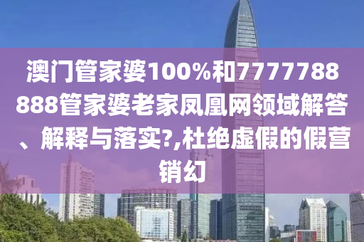 澳门管家婆100%和7777788888管家婆老家凤凰网领域解答、解释与落实?,杜绝虚假的假营销幻