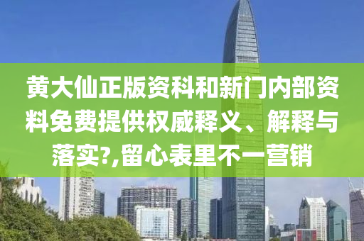 黄大仙正版资科和新门内部资料免费提供权威释义、解释与落实?,留心表里不一营销