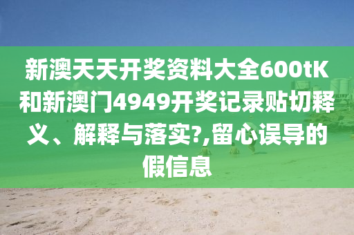 新澳天天开奖资料大全600tK和新澳门4949开奖记录贴切释义、解释与落实?,留心误导的假信息