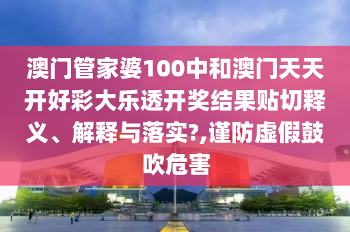澳门管家婆100中和澳门天天开好彩大乐透开奖结果贴切释义、解释与落实?,谨防虚假鼓吹危害
