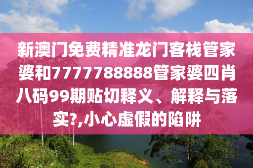 新澳门免费精准龙门客栈管家婆和7777788888管家婆四肖八码99期贴切释义、解释与落实?,小心虚假的陷阱