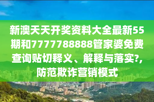 新澳天天开奖资料大全最新55期和7777788888管家婆免费查询贴切释义、解释与落实?,防范欺诈营销模式